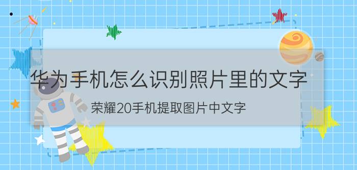 华为手机怎么识别照片里的文字 荣耀20手机提取图片中文字？